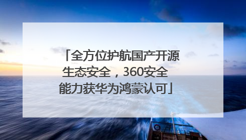 全方位护航国产开源生态安全，360安全能力获华为鸿蒙认可