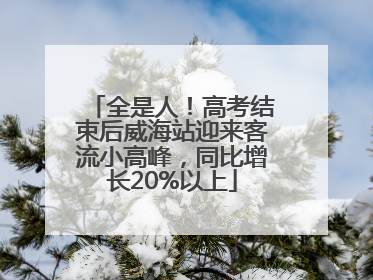 全是人！高考结束后威海站迎来客流小高峰，同比增长20%以上