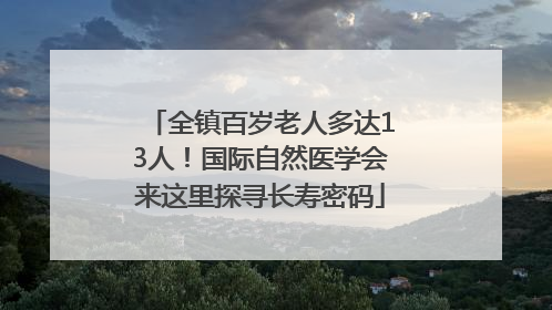 全镇百岁老人多达13人！国际自然医学会来这里探寻长寿密码