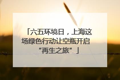 六五环境日，上海这场绿色行动让空瓶开启 “再生之旅”