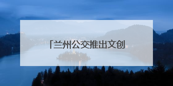 兰州公交推出文创主题巴士：全景式移动“博物馆”