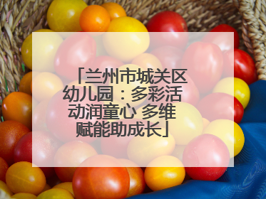 兰州市城关区幼儿园：多彩活动润童心 多维赋能助成长