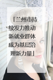 兰州市持续发力推动新就业群体成为基层治理新力量