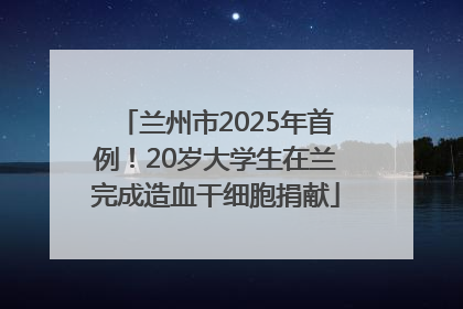 兰州市2025年首例！20岁大学生在兰完成造血干细胞捐献