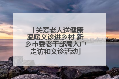 关爱老人送健康 温暖义诊进乡村 新乡市委老干部局入户走访和义诊活动