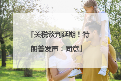 关税谈判延期！特朗普发声：同意