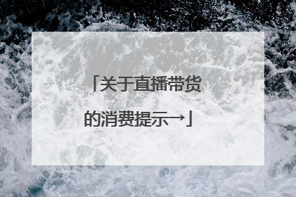 关于直播带货的消费提示→