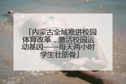 内蒙古全域推进校园体育改革，激活校园运动基因——每天两小时 学生壮筋骨