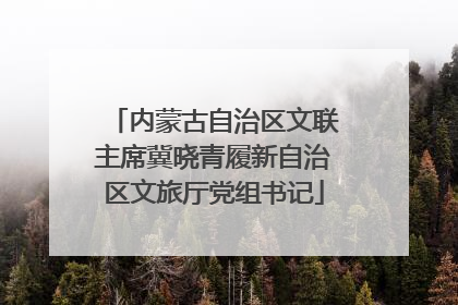 内蒙古自治区文联主席冀晓青履新自治区文旅厅党组书记