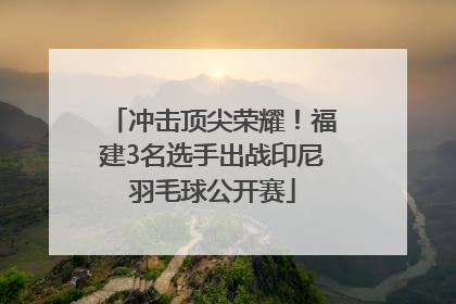 冲击顶尖荣耀！福建3名选手出战印尼羽毛球公开赛