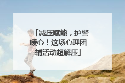 减压赋能，护警暖心！这场心理团辅活动超解压