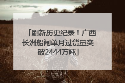 刷新历史纪录！广西长洲船闸单月过货量突破2444万吨