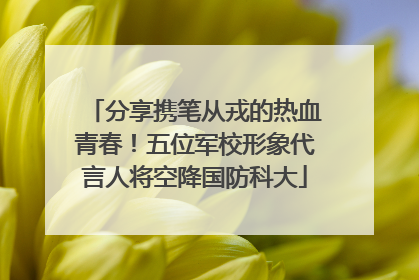 分享携笔从戎的热血青春！五位军校形象代言人将空降国防科大