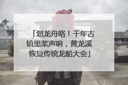 划龙舟咯！千年古镇里桨声响，黄龙溪恢复传统龙船大会