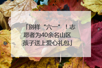 别样“六一”！志愿者为40余名山区孩子送上爱心礼包