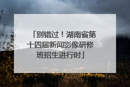 别错过！湖南省第十四届新闻影像研修班招生进行时