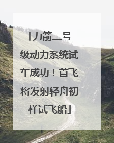 力箭二号一级动力系统试车成功！首飞将发射轻舟初样试飞船