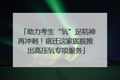 助力考生“氧”足精神再冲刺！宿迁这家医院推出高压氧专项服务