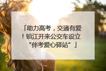 助力高考，交通有爱！镇江开来公交车设立“伴考爱心驿站”