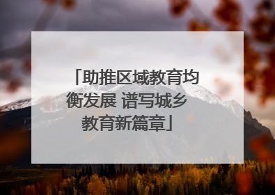 助推区域教育均衡发展 谱写城乡教育新篇章