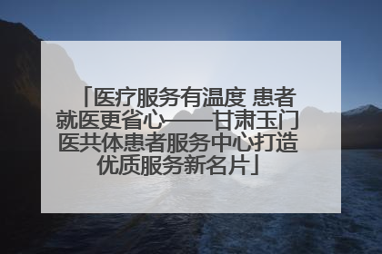 医疗服务有温度 患者就医更省心——甘肃玉门医共体患者服务中心打造优质服务新名片