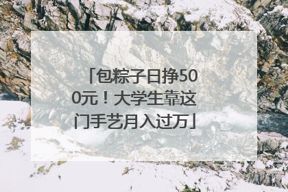 包粽子日挣500元！大学生靠这门手艺月入过万