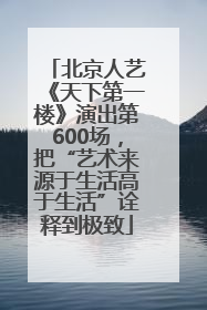 北京人艺《天下第一楼》演出第600场，把“艺术来源于生活高于生活”诠释到极致
