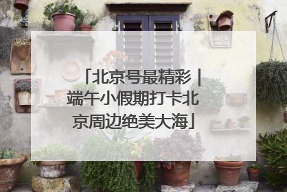 北京号最精彩｜端午小假期打卡北京周边绝美大海