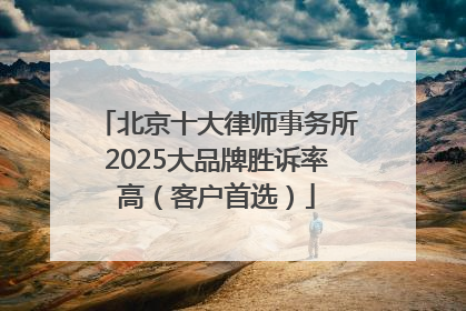 北京十大律师事务所2025大品牌胜诉率高（客户首选）