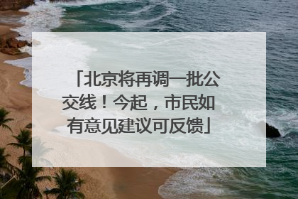 北京将再调一批公交线！今起，市民如有意见建议可反馈