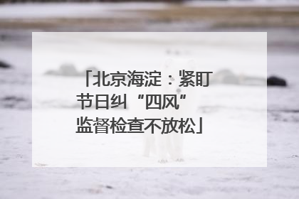北京海淀：紧盯节日纠“四风” 监督检查不放松