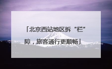 北京西站地区拆“栏”障，旅客通行更顺畅