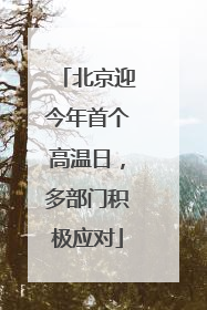 北京迎今年首个高温日，多部门积极应对