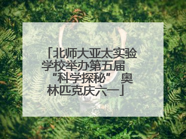 北师大亚太实验学校举办第五届 “科学探秘” 奥林匹克庆六一