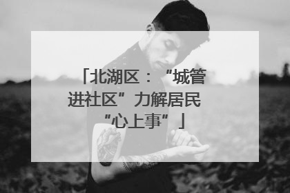 北湖区：“城管进社区”力解居民“心上事”