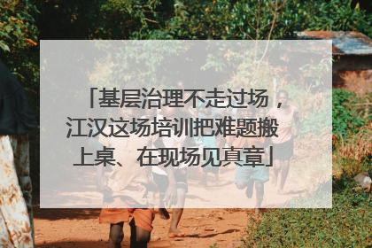 基层治理不走过场，江汉这场培训把难题搬上桌、在现场见真章
