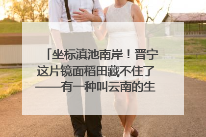 坐标滇池南岸！晋宁这片镜面稻田藏不住了——有一种叫云南的生活之365天