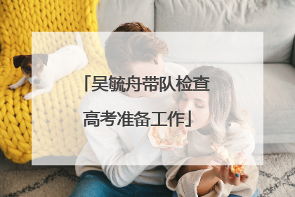 吴毓舟带队检查高考准备工作