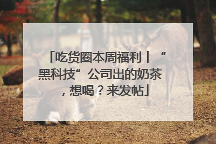 吃货圈本周福利丨“黑科技”公司出的奶茶，想喝？来发帖
