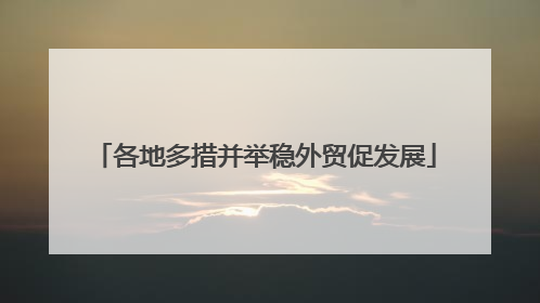 各地多措并举稳外贸促发展