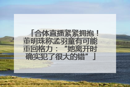 合体直播紧紧拥抱！董明珠称孟羽童有可能重回格力：“她离开时确实犯了很大的错”
