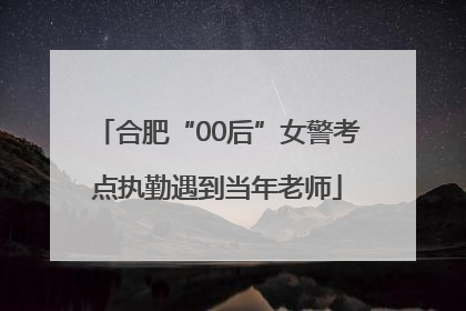 合肥“00后”女警考点执勤遇到当年老师