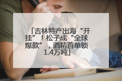 吉林特产出海“开挂”！松子成“全球爆款”，酒精首单锁1.4万吨