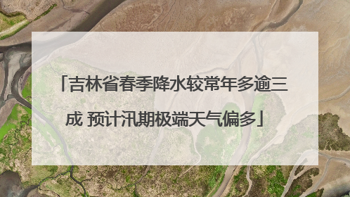 吉林省春季降水较常年多逾三成 预计汛期极端天气偏多