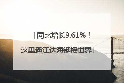 同比增长9.61%！这里通江达海链接世界