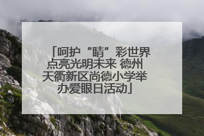呵护“睛”彩世界点亮光明未来 德州天衢新区尚德小学举办爱眼日活动