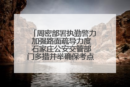 周密部署执勤警力 加强路面疏导力度 石家庄公安交管部门多措并举确保考点周边交通环境良好