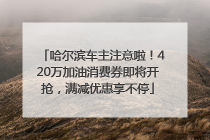 哈尔滨车主注意啦！420万加油消费券即将开抢，满减优惠享不停