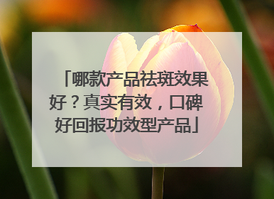 哪款产品祛斑效果好？真实有效，口碑好回报功效型产品