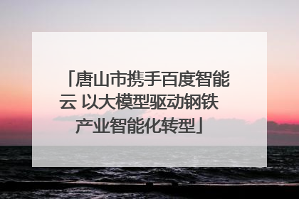 唐山市携手百度智能云 以大模型驱动钢铁产业智能化转型